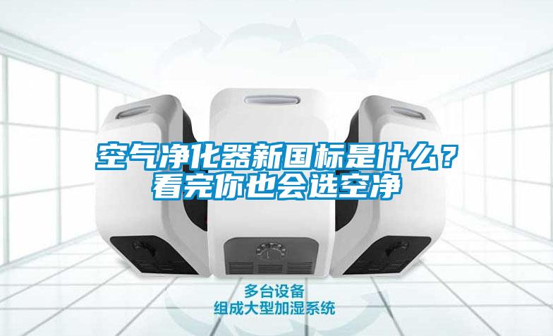 空气净化器新国标是什么？看完你也会选空净