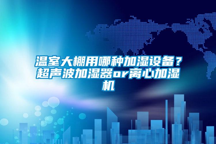 温室大棚用哪种加湿设备？超声波加湿器or离心加湿机