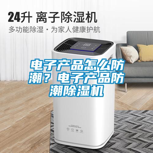 电子产品怎么防潮？电子产品防潮麻豆视频黄网站