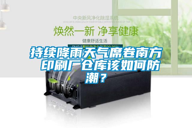 持续降雨天气席卷南方 印刷厂仓库该如何防潮？