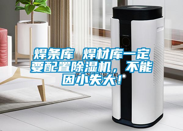 焊条库 焊材库一定要配置麻豆视频黄网站，不能因小失大！