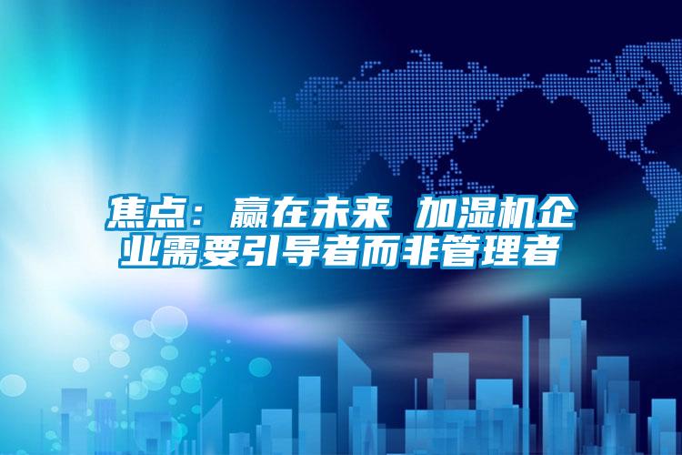 焦点：赢在未来 加湿机企业需要引导者而非管理者