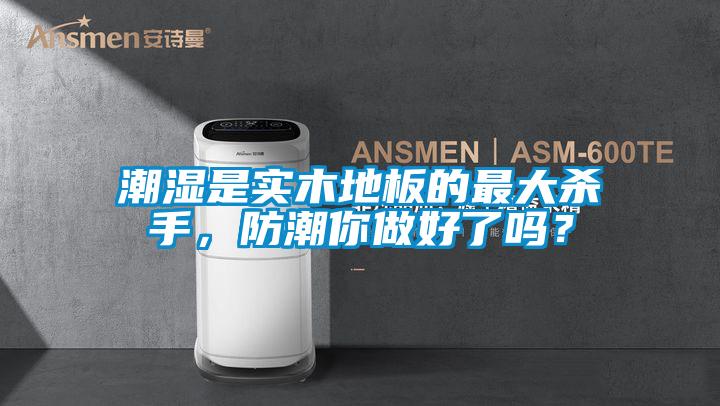 潮湿是实木地板的最大杀手，防潮你做好了吗？
