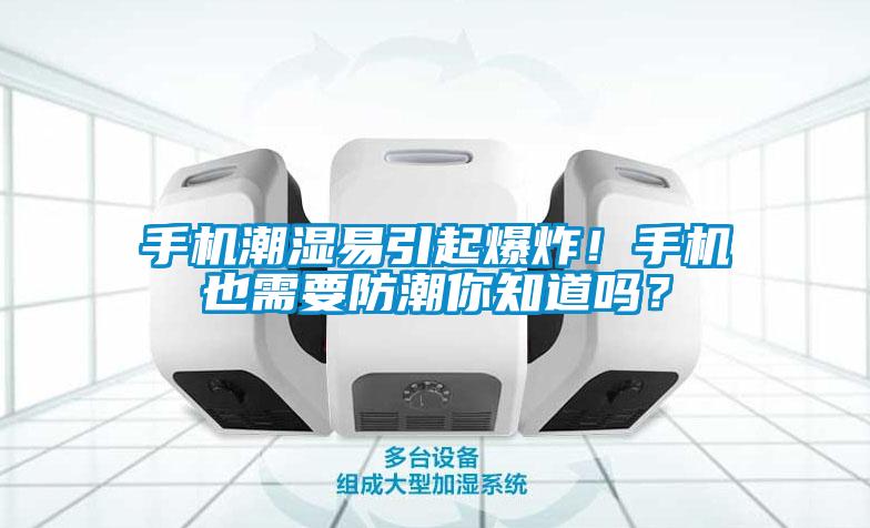 手机潮湿易引起爆炸！手机也需要防潮你知道吗？