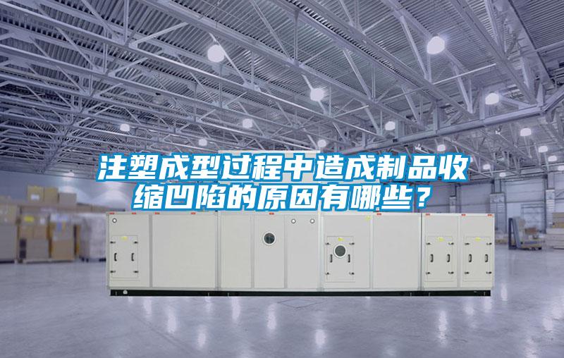 注塑成型过程中造成制品收缩凹陷的原因有哪些？
