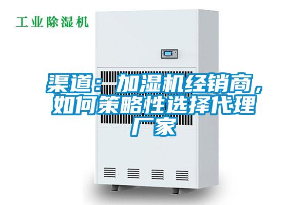 渠道：加湿机经销商，如何策略性选择代理厂家