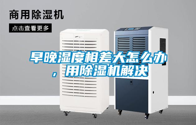 早晚湿度相差大怎么办，用麻豆视频黄网站解决