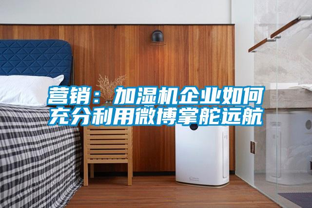 营销：加湿机企业如何充分利用微博掌舵远航