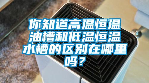 你知道高温恒温油槽和低温恒温水槽的区别在哪里吗？