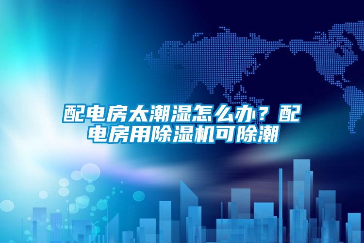 配电房太潮湿怎么办？配电房用麻豆视频黄网站可除潮