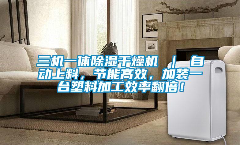 三机一体除湿干燥机 ｜ 自动上料，节能高效，加装一台塑料加工效率翻倍！