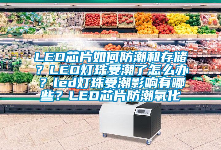 LED芯片如何防潮和存储？LED灯珠受潮了怎么办？led灯珠受潮影响有哪些？LED芯片防潮氧化