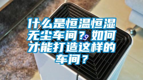 什么是恒温恒湿无尘车间？如何才能打造这样的车间？