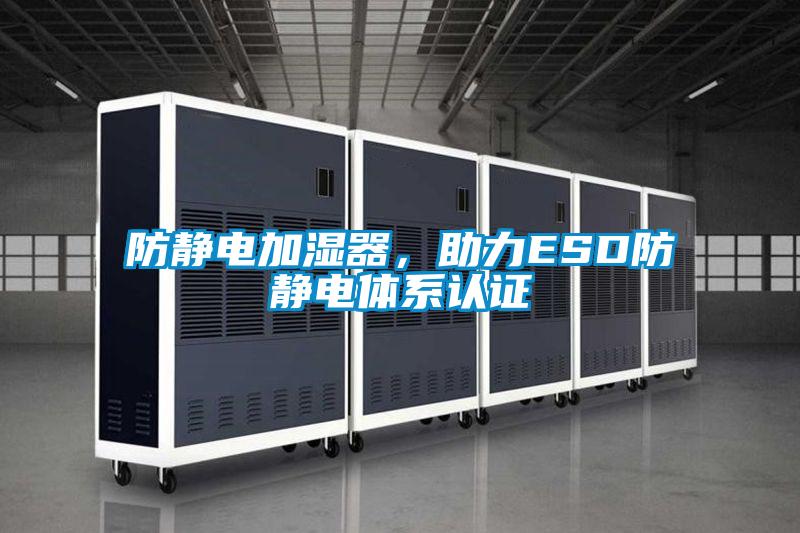 防静电加湿器，助力ESD防静电体系认证