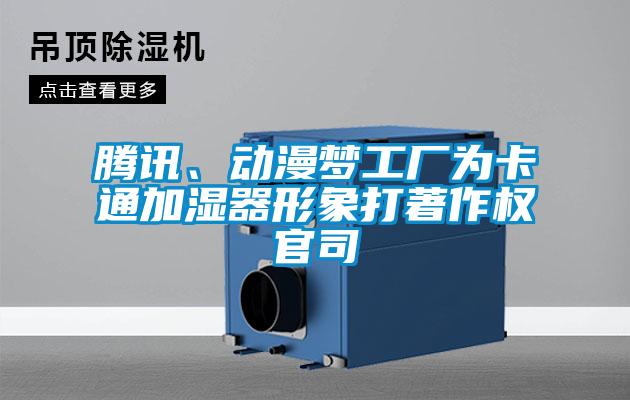 腾讯、动漫梦工厂为卡通加湿器形象打著作权官司