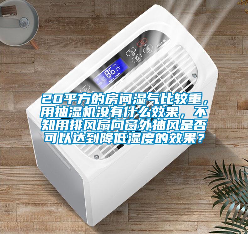 20平方的房间湿气比较重，用抽湿机没有什么效果，不知用排风扇向窗外抽风是否可以达到降低湿度的效果？