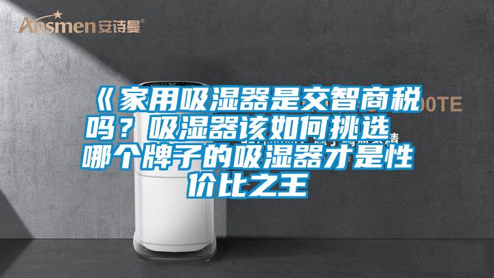 《家用吸湿器是交智商税吗？吸湿器该如何挑选 哪个牌子的吸湿器才是性价比之王