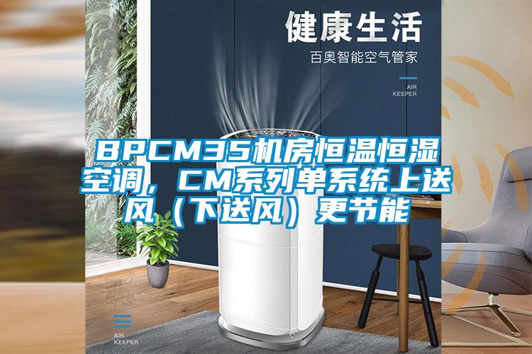 BPCM35机房恒温恒湿空调，CM系列单系统上送风（下送风）更节能
