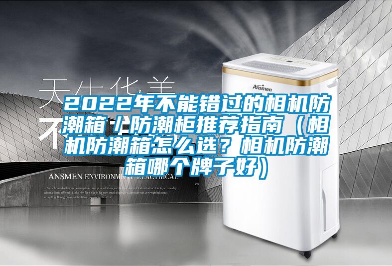 2022年不能错过的相机防潮箱／防潮柜推荐指南（相机防潮箱怎么选？相机防潮箱哪个牌子好）