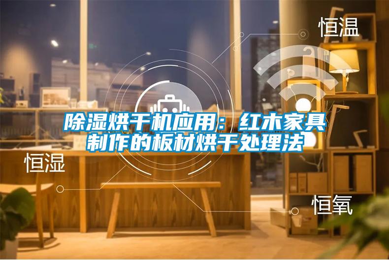 除湿烘干机应用：红木家具制作的板材烘干处理法