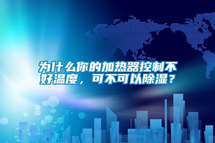 为什么你的加热器控制不好温度，可不可以除湿？