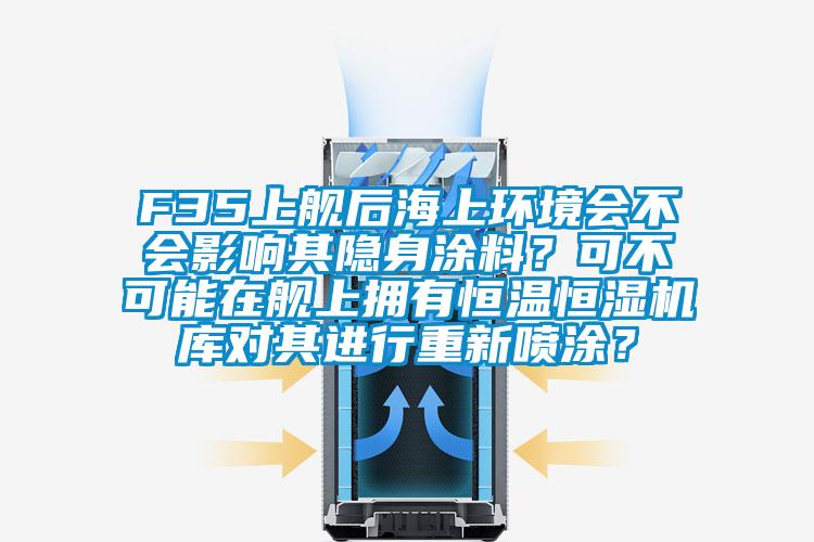 F35上舰后海上环境会不会影响其隐身涂料？可不可能在舰上拥有恒温恒湿机库对其进行重新喷涂？