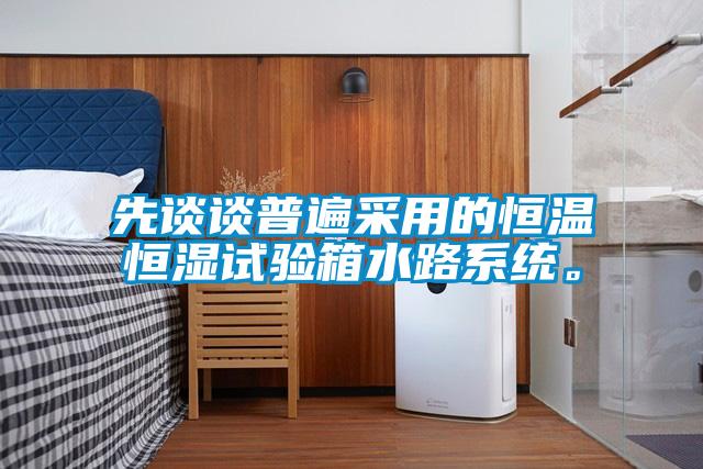 先谈谈普遍采用的恒温恒湿试验箱水路系统。