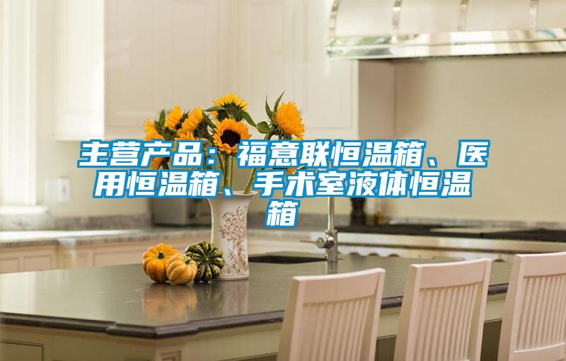 主营产品：福意联恒温箱、医用恒温箱、手术室液体恒温箱