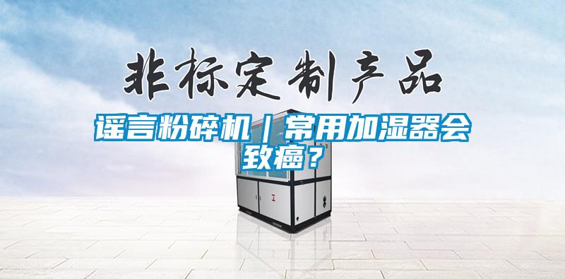 谣言粉碎机｜常用加湿器会致癌？