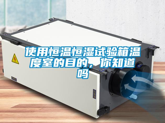 使用恒温恒湿试验箱温度室的目的，你知道吗