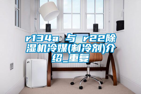 r134a 与 r22麻豆视频黄网站冷媒(制冷剂)介绍_重复