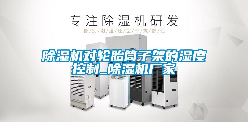 麻豆视频黄网站对轮胎筒子架的湿度控制_麻豆视频黄网站厂家