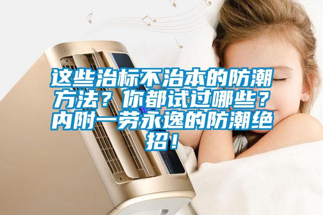 这些治标不治本的防潮方法？你都试过哪些？内附一劳永逸的防潮绝招！