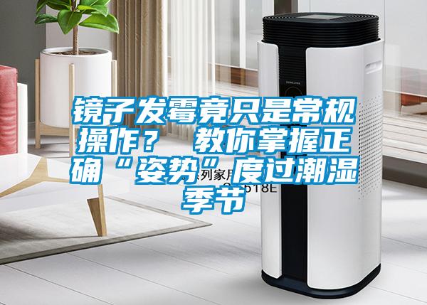 镜子发霉竟只是常规操作？ 教你掌握正确“姿势”度过潮湿季节