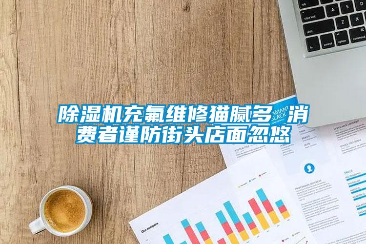 麻豆视频黄网站充氟维修猫腻多 消费者谨防街头店面忽悠