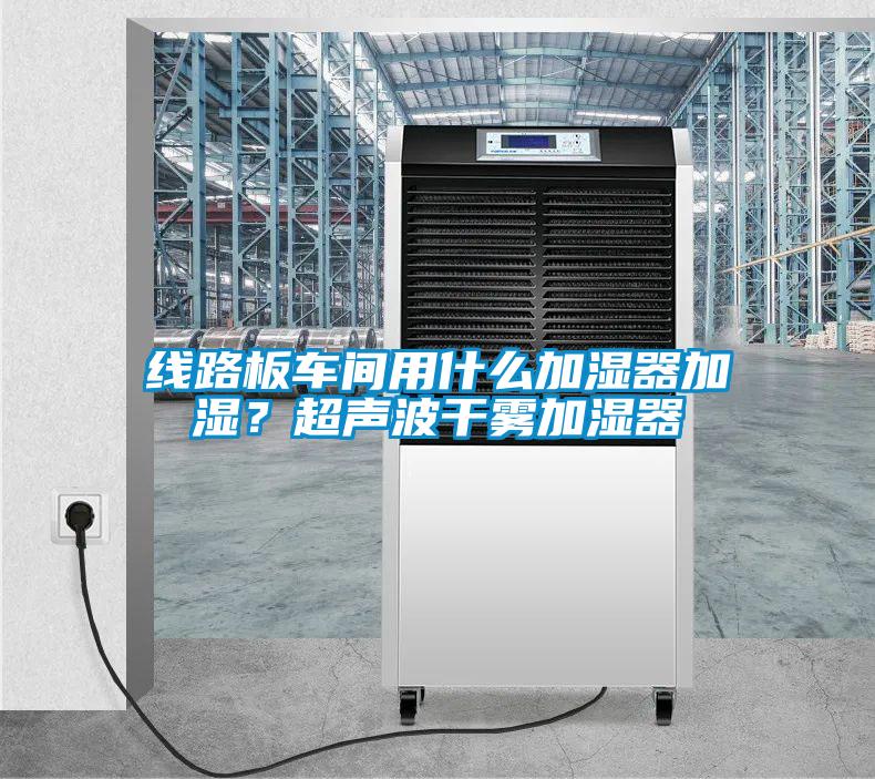 线路板车间用什么加湿器加湿？超声波干雾加湿器