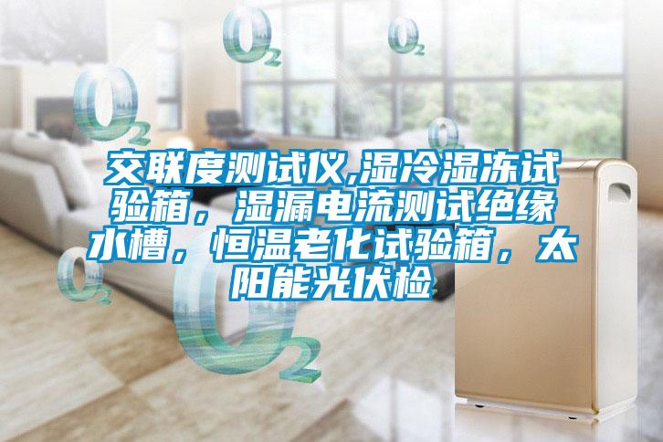 交联度测试仪,湿冷湿冻试验箱，湿漏电流测试绝缘水槽，恒温老化试验箱，太阳能光伏检