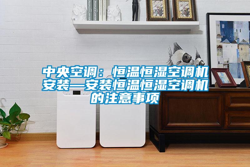 中央空调：恒温恒湿空调机安装—安装恒温恒湿空调机的注意事项