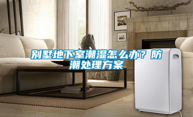 别墅地下室潮湿怎么办？防潮处理方案