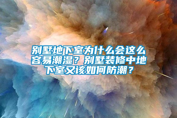 别墅地下室为什么会这么容易潮湿？别墅装修中地下室又该如何防潮？