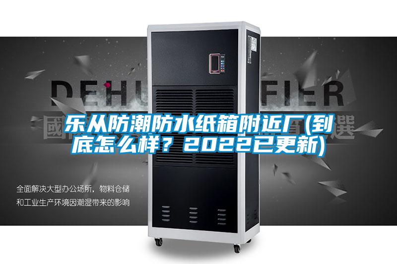 乐从防潮防水纸箱附近厂(到底怎么样？2022已更新)