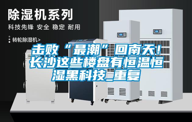 击败“最潮”回南天！长沙这些楼盘有恒温恒湿黑科技_重复