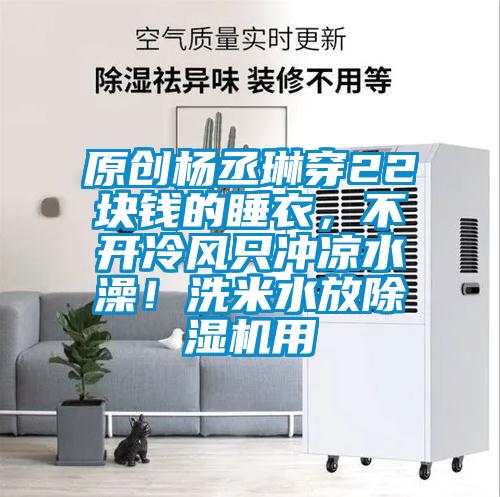 原创杨丞琳穿22块钱的睡衣，不开冷风只冲凉水澡！洗米水放麻豆视频黄网站用
