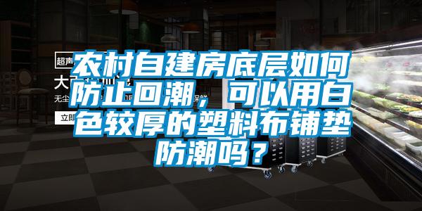 农村自建房底层如何防止回潮，可以用白色较厚的塑料布铺垫防潮吗？
