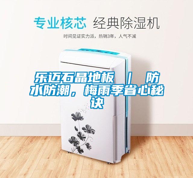 乐迈石晶地板 ｜ 防水防潮，梅雨季省心秘诀