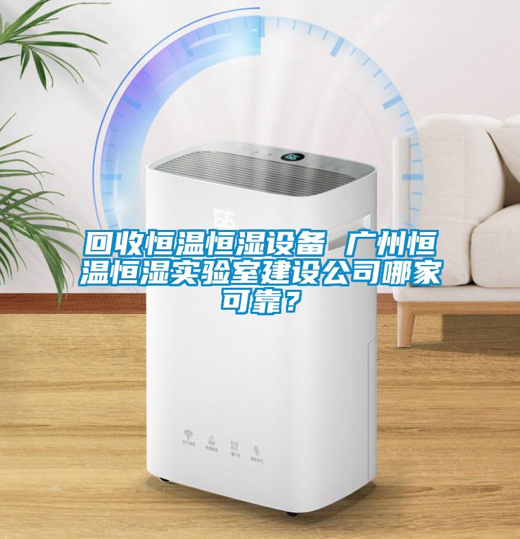 回收恒温恒湿设备 广州恒温恒湿实验室建设公司哪家可靠？