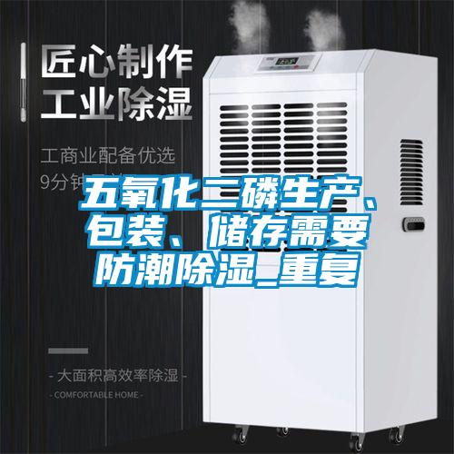 五氧化二磷生产、包装、储存需要防潮除湿_重复