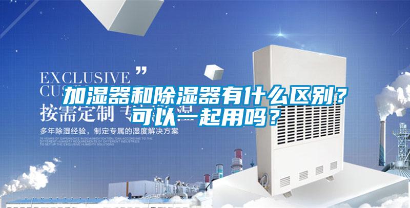 加湿器和除湿器有什么区别？可以一起用吗？