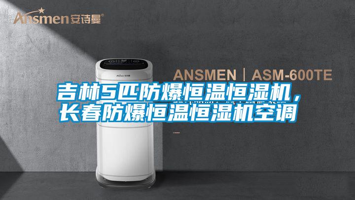 吉林5匹防爆恒温恒湿机，长春防爆恒温恒湿机空调