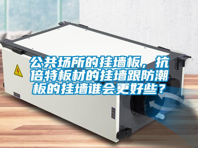 公共场所的挂墙板，抗倍特板材的挂墙跟防潮板的挂墙谁会更好些？